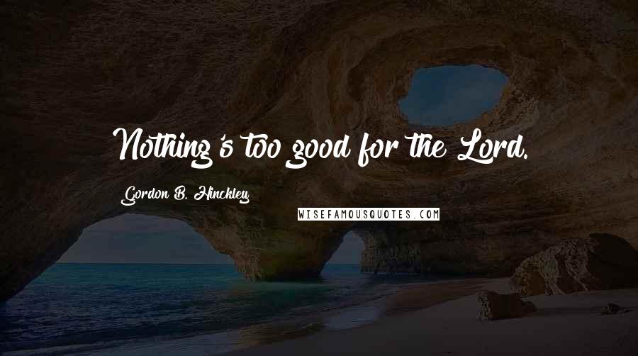 Gordon B. Hinckley Quotes: Nothing's too good for the Lord.