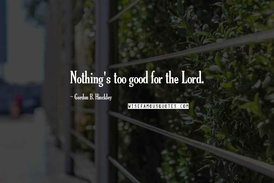 Gordon B. Hinckley Quotes: Nothing's too good for the Lord.