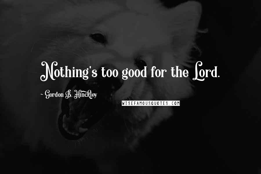 Gordon B. Hinckley Quotes: Nothing's too good for the Lord.