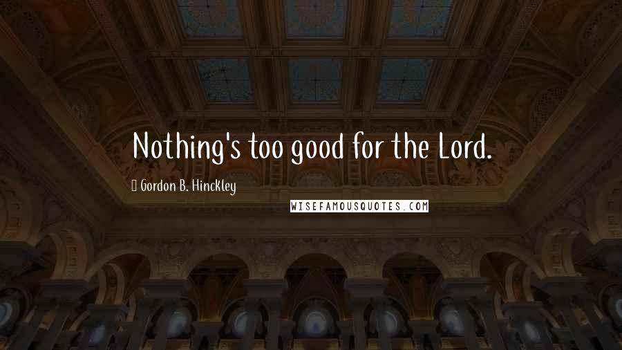 Gordon B. Hinckley Quotes: Nothing's too good for the Lord.