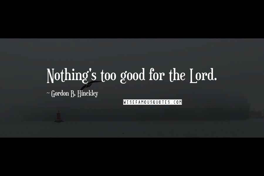 Gordon B. Hinckley Quotes: Nothing's too good for the Lord.