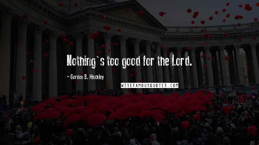 Gordon B. Hinckley Quotes: Nothing's too good for the Lord.