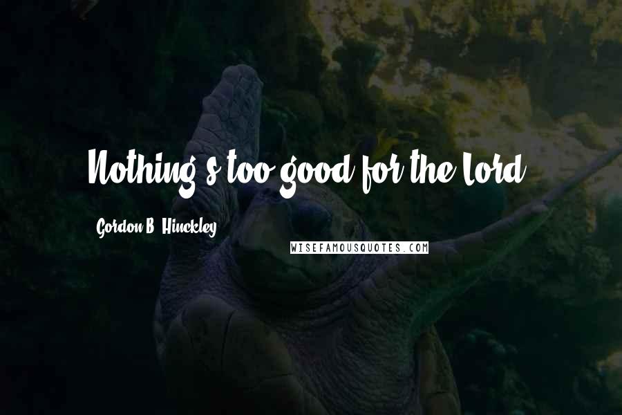 Gordon B. Hinckley Quotes: Nothing's too good for the Lord.