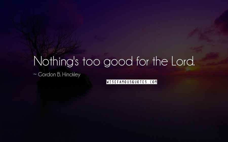 Gordon B. Hinckley Quotes: Nothing's too good for the Lord.