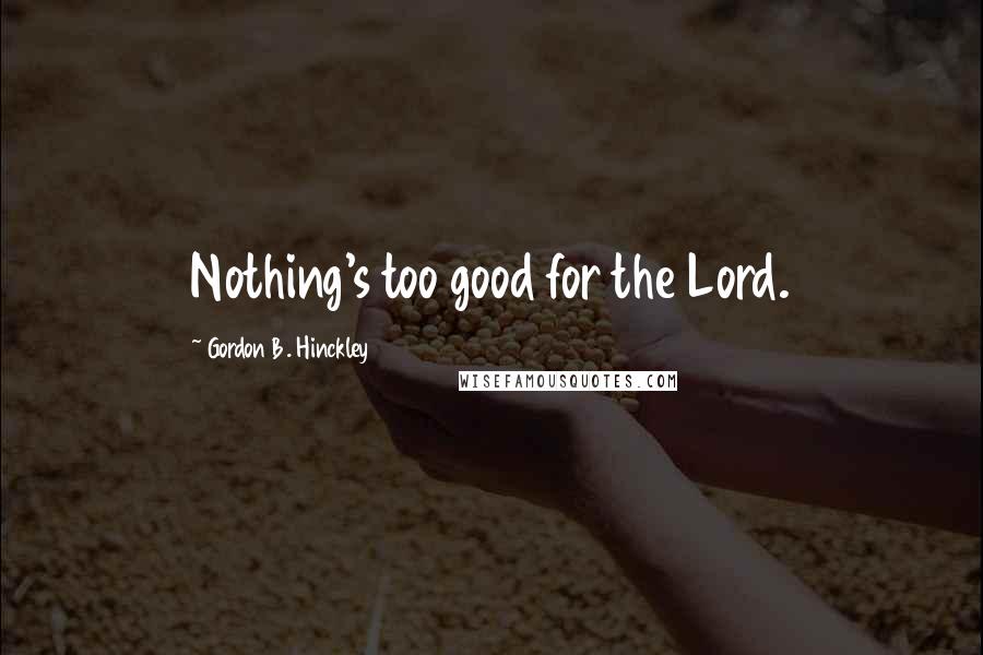 Gordon B. Hinckley Quotes: Nothing's too good for the Lord.