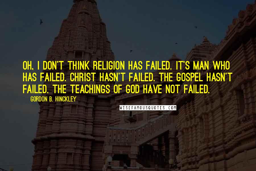 Gordon B. Hinckley Quotes: Oh, I don't think religion has failed. It's man who has failed. Christ hasn't failed. The Gospel hasn't failed. The teachings of God have not failed.