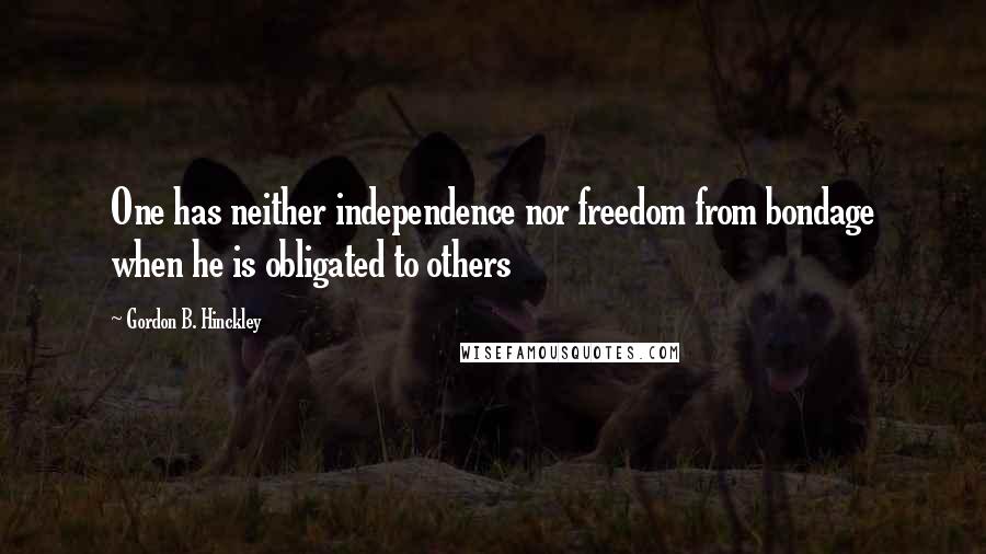 Gordon B. Hinckley Quotes: One has neither independence nor freedom from bondage when he is obligated to others