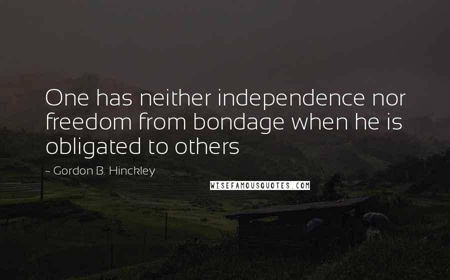 Gordon B. Hinckley Quotes: One has neither independence nor freedom from bondage when he is obligated to others