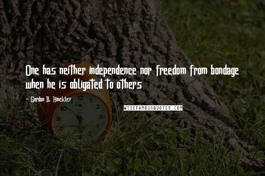 Gordon B. Hinckley Quotes: One has neither independence nor freedom from bondage when he is obligated to others