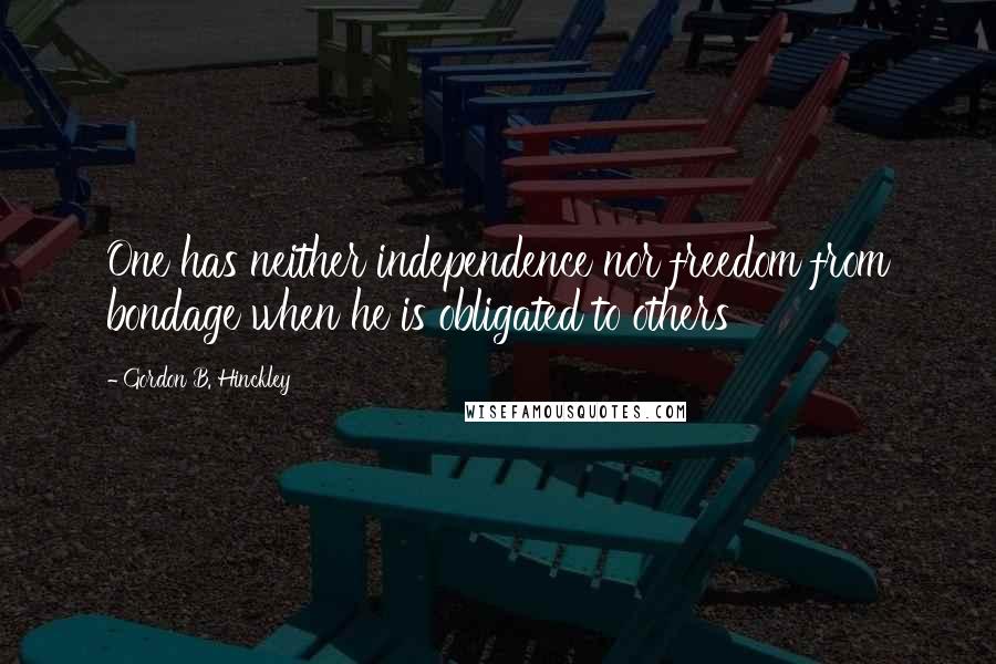 Gordon B. Hinckley Quotes: One has neither independence nor freedom from bondage when he is obligated to others
