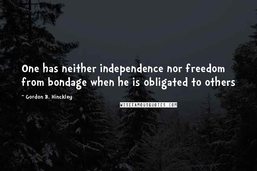 Gordon B. Hinckley Quotes: One has neither independence nor freedom from bondage when he is obligated to others