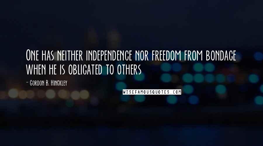 Gordon B. Hinckley Quotes: One has neither independence nor freedom from bondage when he is obligated to others