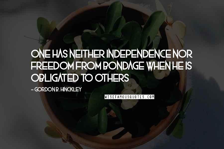 Gordon B. Hinckley Quotes: One has neither independence nor freedom from bondage when he is obligated to others