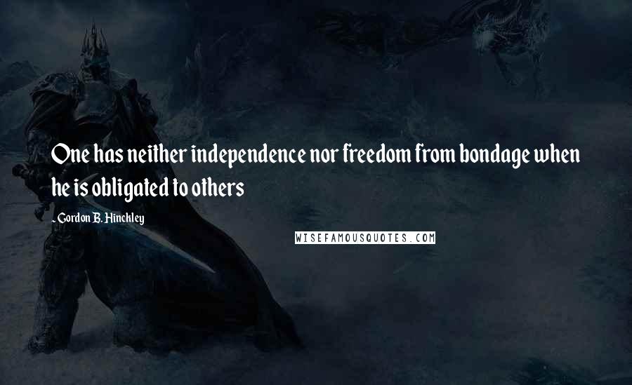 Gordon B. Hinckley Quotes: One has neither independence nor freedom from bondage when he is obligated to others