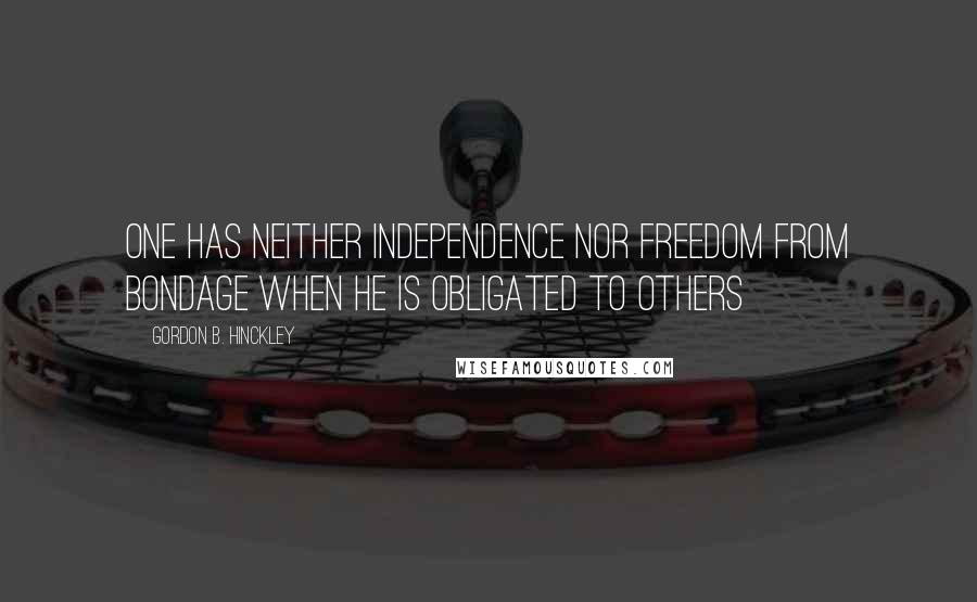 Gordon B. Hinckley Quotes: One has neither independence nor freedom from bondage when he is obligated to others