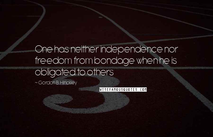 Gordon B. Hinckley Quotes: One has neither independence nor freedom from bondage when he is obligated to others