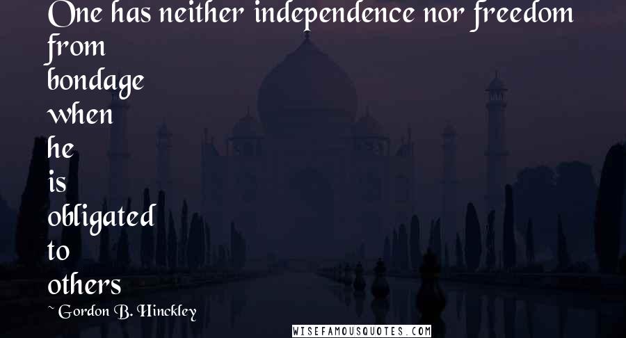 Gordon B. Hinckley Quotes: One has neither independence nor freedom from bondage when he is obligated to others