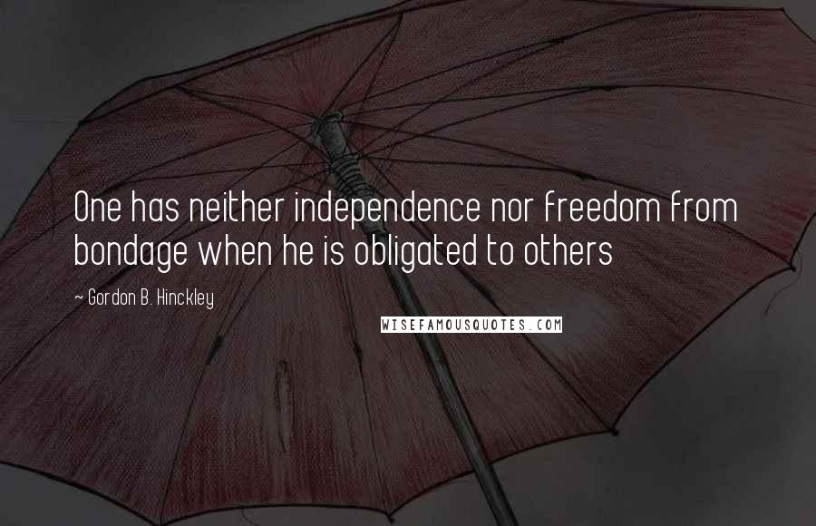 Gordon B. Hinckley Quotes: One has neither independence nor freedom from bondage when he is obligated to others