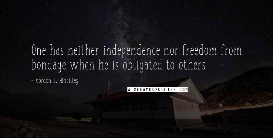 Gordon B. Hinckley Quotes: One has neither independence nor freedom from bondage when he is obligated to others