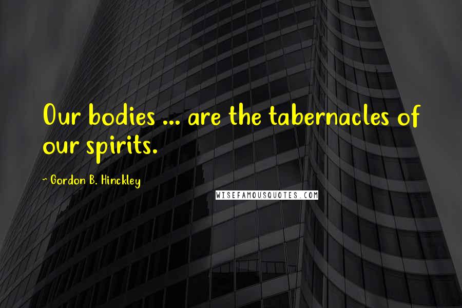 Gordon B. Hinckley Quotes: Our bodies ... are the tabernacles of our spirits.