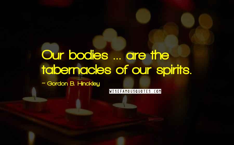 Gordon B. Hinckley Quotes: Our bodies ... are the tabernacles of our spirits.