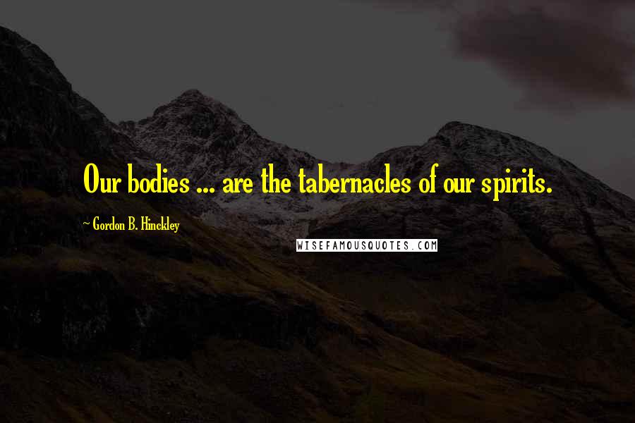 Gordon B. Hinckley Quotes: Our bodies ... are the tabernacles of our spirits.