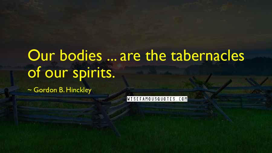 Gordon B. Hinckley Quotes: Our bodies ... are the tabernacles of our spirits.