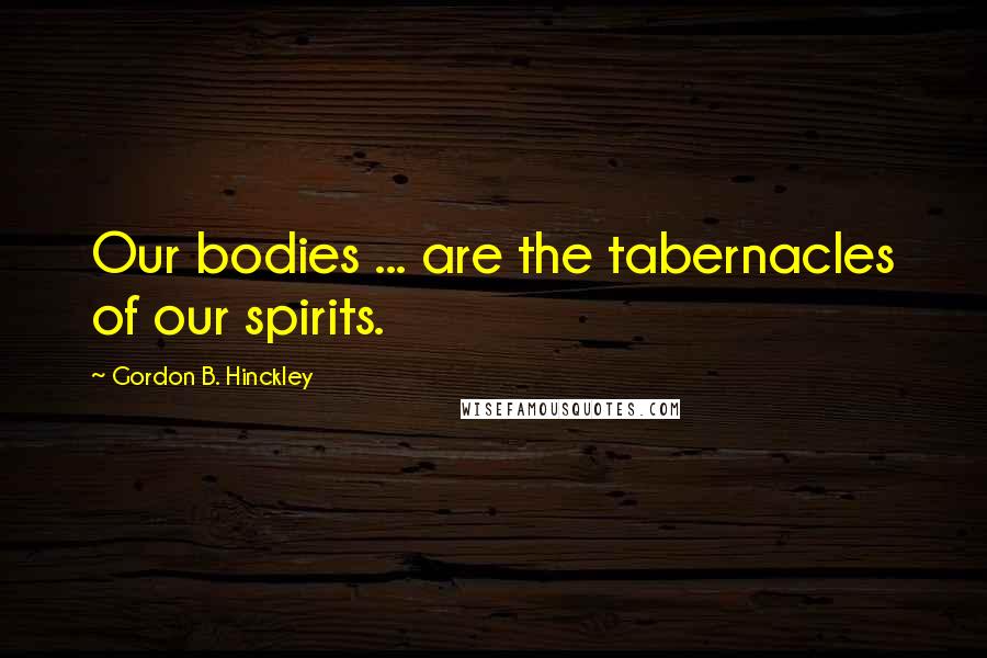 Gordon B. Hinckley Quotes: Our bodies ... are the tabernacles of our spirits.