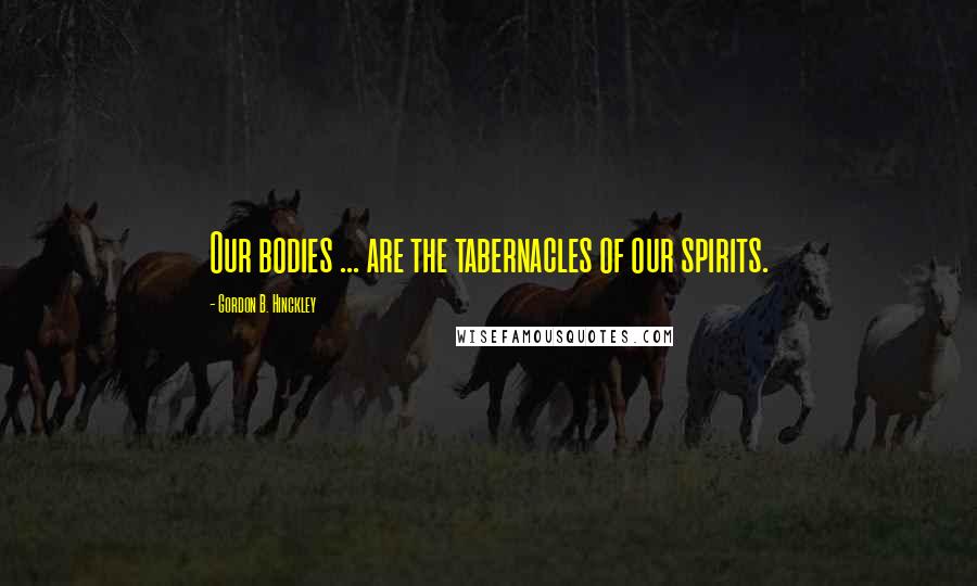 Gordon B. Hinckley Quotes: Our bodies ... are the tabernacles of our spirits.