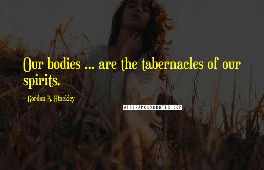 Gordon B. Hinckley Quotes: Our bodies ... are the tabernacles of our spirits.