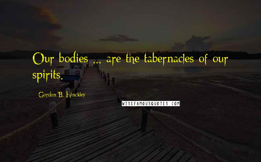 Gordon B. Hinckley Quotes: Our bodies ... are the tabernacles of our spirits.