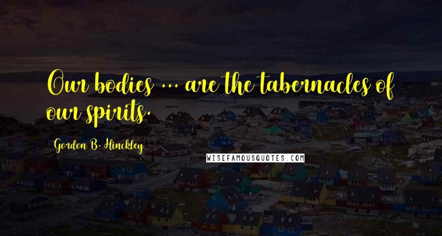 Gordon B. Hinckley Quotes: Our bodies ... are the tabernacles of our spirits.