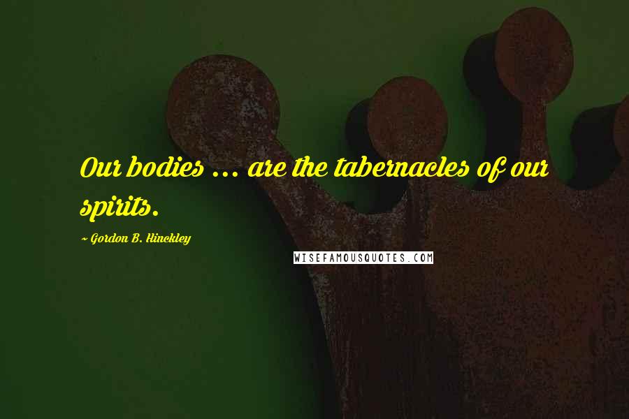 Gordon B. Hinckley Quotes: Our bodies ... are the tabernacles of our spirits.