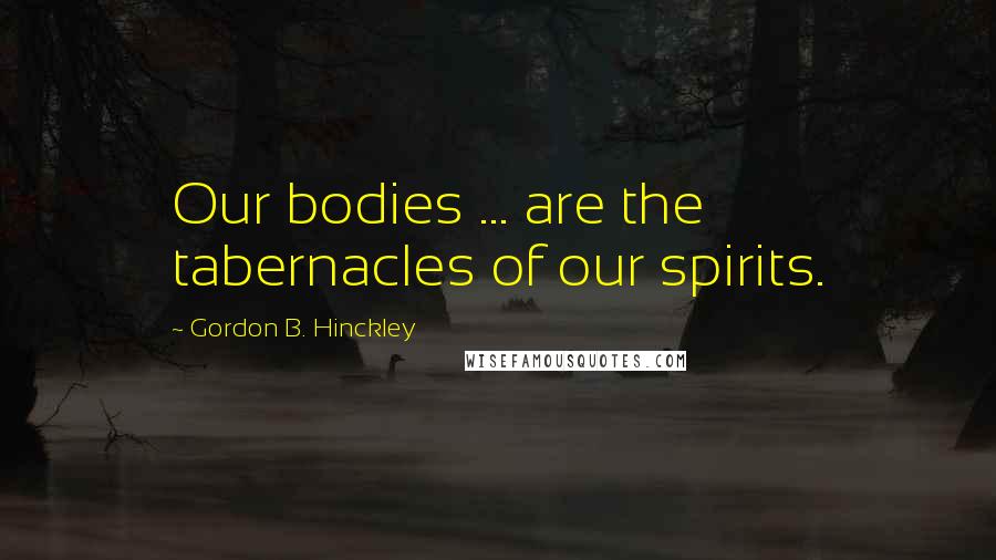 Gordon B. Hinckley Quotes: Our bodies ... are the tabernacles of our spirits.