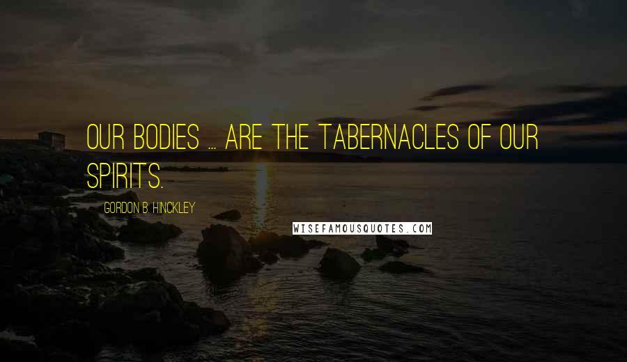 Gordon B. Hinckley Quotes: Our bodies ... are the tabernacles of our spirits.