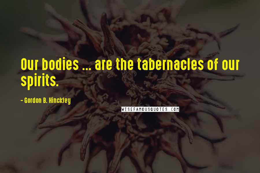 Gordon B. Hinckley Quotes: Our bodies ... are the tabernacles of our spirits.