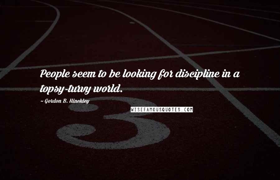 Gordon B. Hinckley Quotes: People seem to be looking for discipline in a topsy-turvy world.