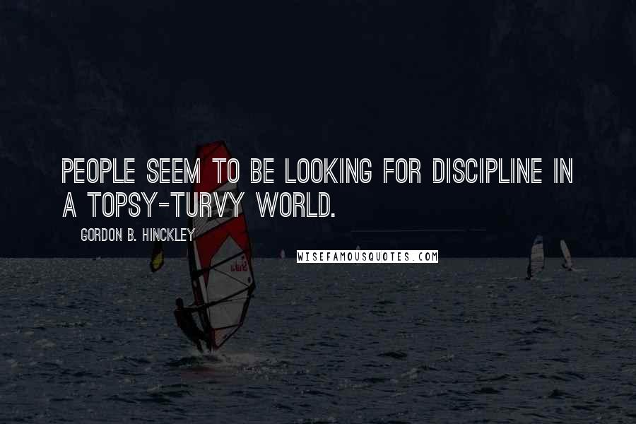 Gordon B. Hinckley Quotes: People seem to be looking for discipline in a topsy-turvy world.