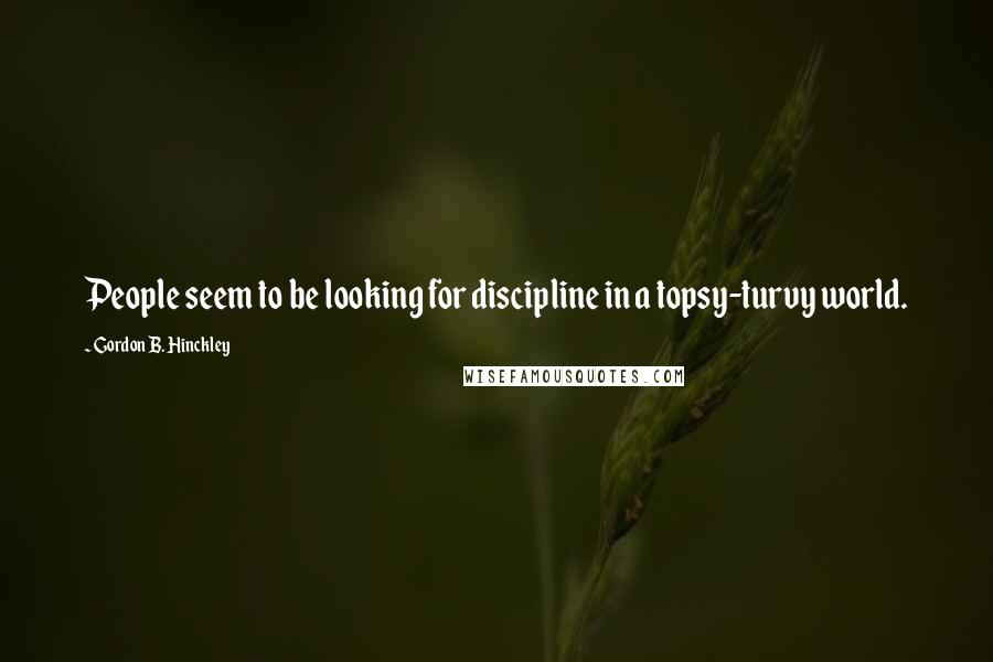 Gordon B. Hinckley Quotes: People seem to be looking for discipline in a topsy-turvy world.