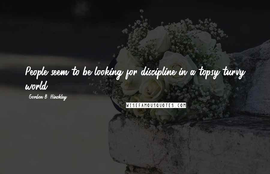 Gordon B. Hinckley Quotes: People seem to be looking for discipline in a topsy-turvy world.