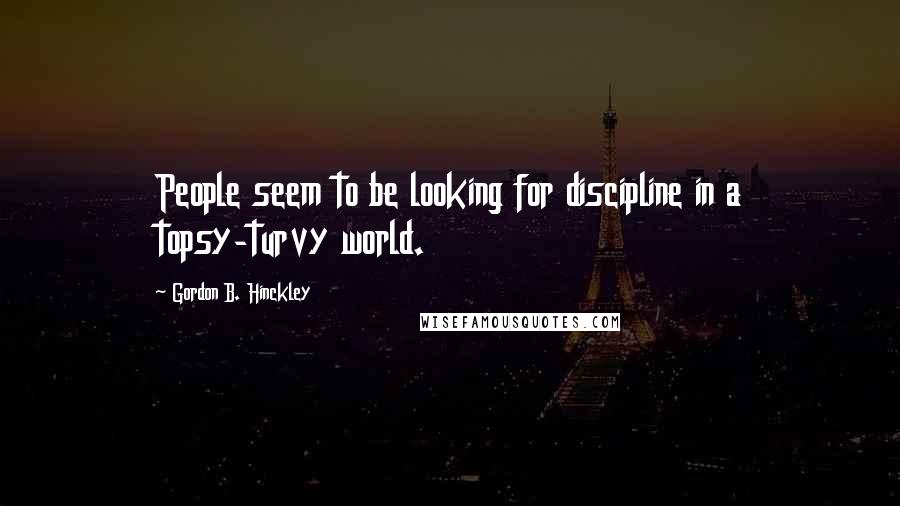 Gordon B. Hinckley Quotes: People seem to be looking for discipline in a topsy-turvy world.