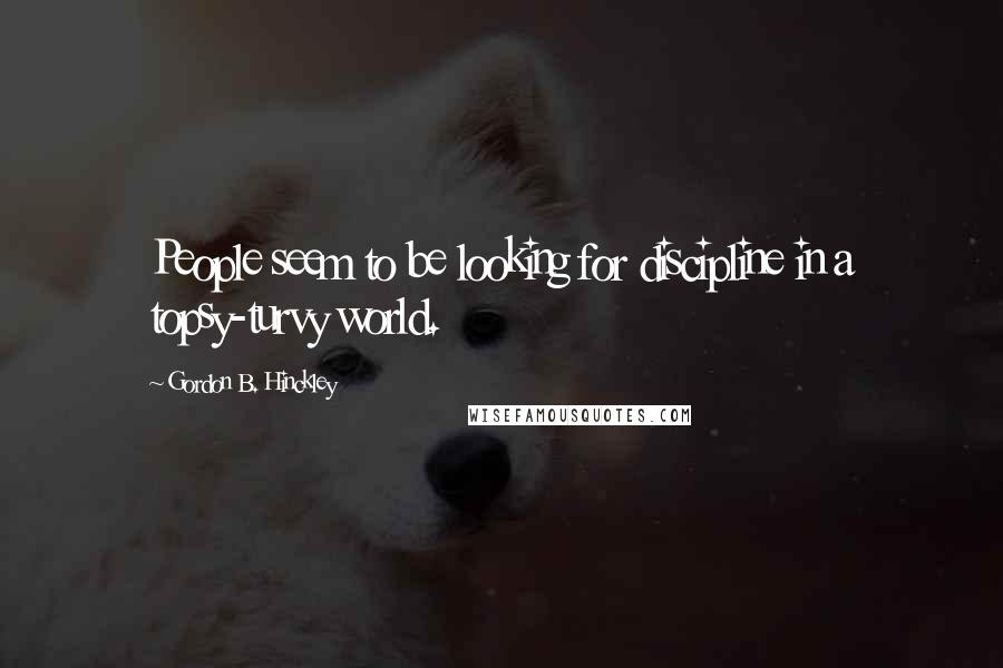 Gordon B. Hinckley Quotes: People seem to be looking for discipline in a topsy-turvy world.