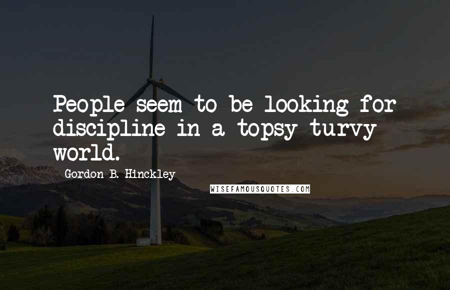 Gordon B. Hinckley Quotes: People seem to be looking for discipline in a topsy-turvy world.