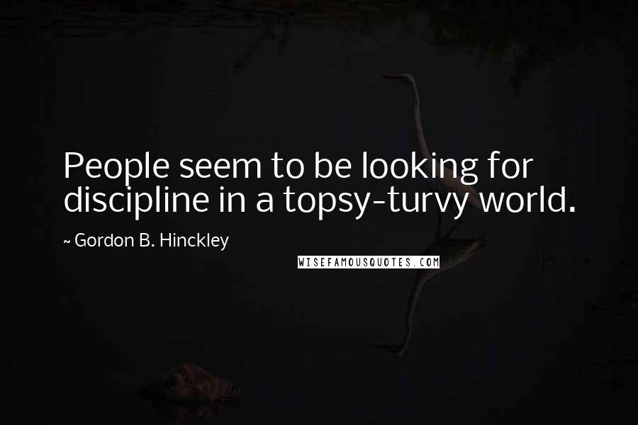 Gordon B. Hinckley Quotes: People seem to be looking for discipline in a topsy-turvy world.