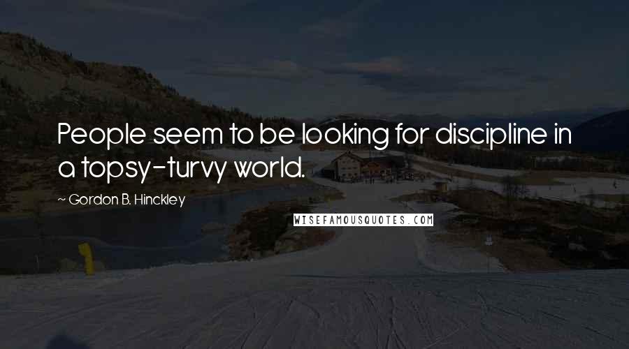 Gordon B. Hinckley Quotes: People seem to be looking for discipline in a topsy-turvy world.