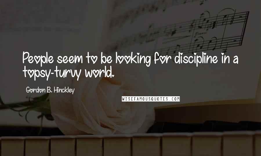 Gordon B. Hinckley Quotes: People seem to be looking for discipline in a topsy-turvy world.