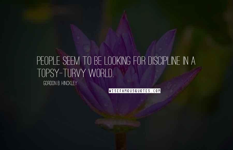 Gordon B. Hinckley Quotes: People seem to be looking for discipline in a topsy-turvy world.