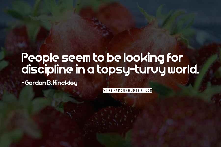 Gordon B. Hinckley Quotes: People seem to be looking for discipline in a topsy-turvy world.