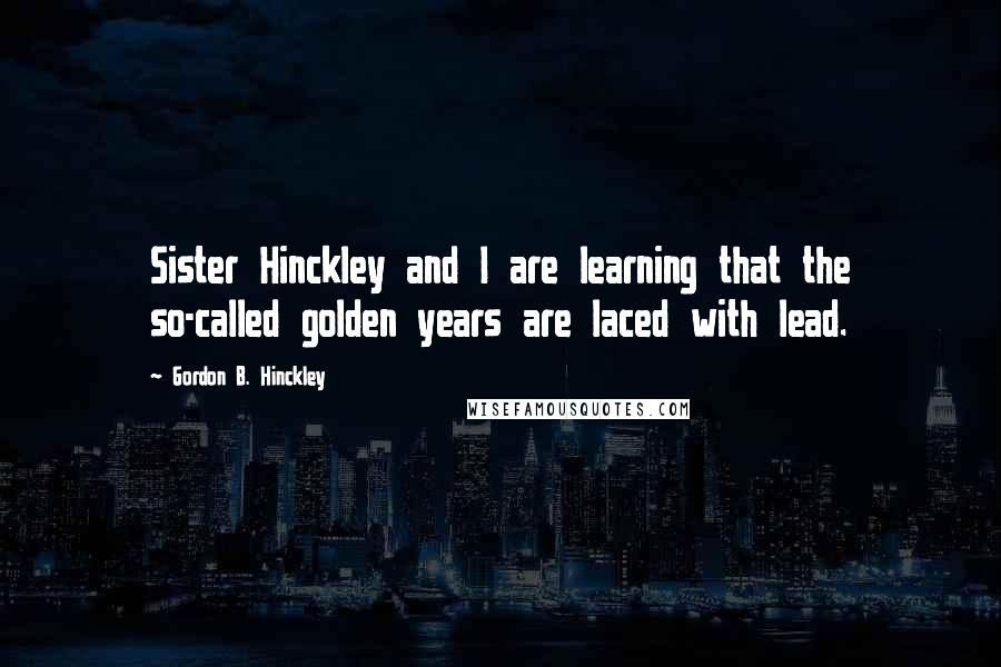 Gordon B. Hinckley Quotes: Sister Hinckley and I are learning that the so-called golden years are laced with lead.