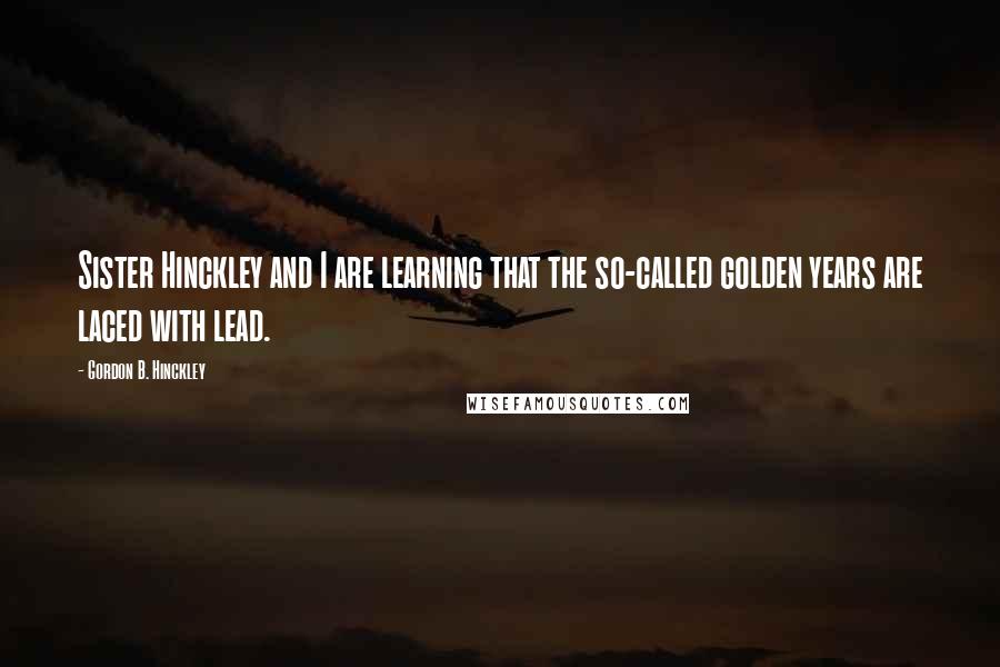 Gordon B. Hinckley Quotes: Sister Hinckley and I are learning that the so-called golden years are laced with lead.